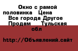 Окно с рамой половинка › Цена ­ 4 000 - Все города Другое » Продам   . Тульская обл.